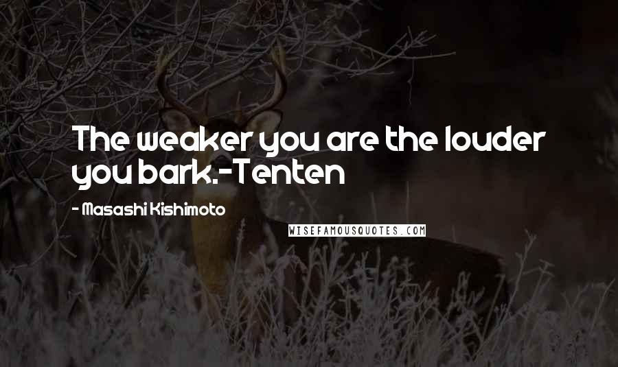 Masashi Kishimoto Quotes: The weaker you are the louder you bark.-Tenten