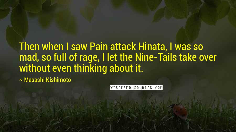 Masashi Kishimoto Quotes: Then when I saw Pain attack Hinata, I was so mad, so full of rage, I let the Nine-Tails take over without even thinking about it.