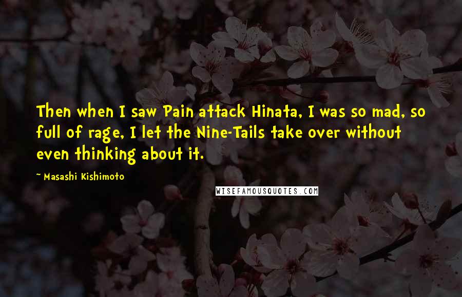 Masashi Kishimoto Quotes: Then when I saw Pain attack Hinata, I was so mad, so full of rage, I let the Nine-Tails take over without even thinking about it.