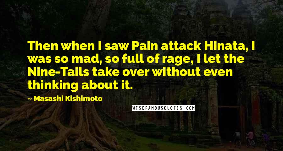 Masashi Kishimoto Quotes: Then when I saw Pain attack Hinata, I was so mad, so full of rage, I let the Nine-Tails take over without even thinking about it.