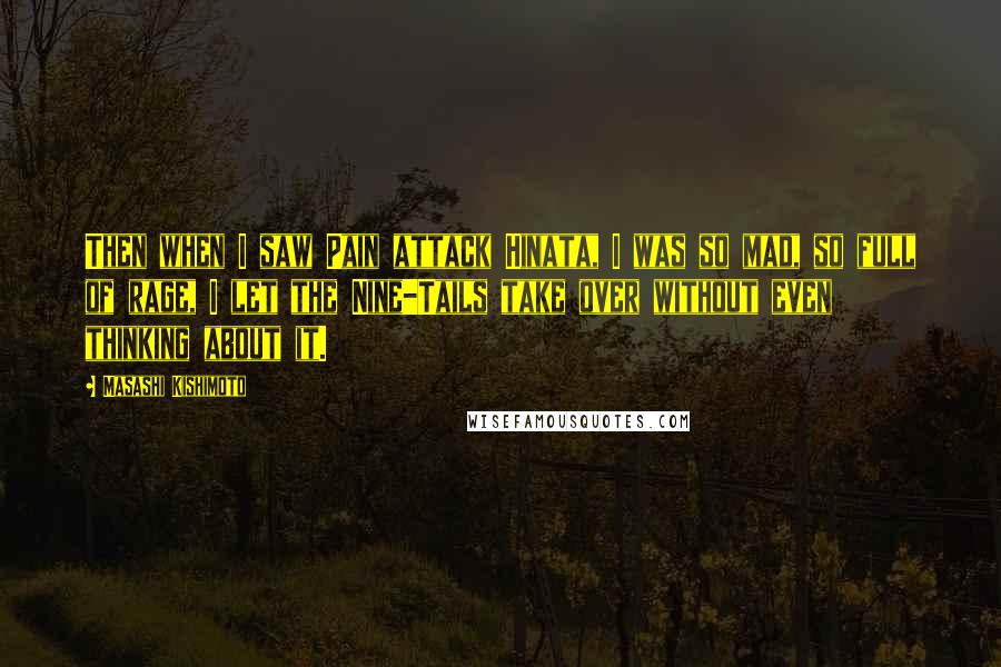 Masashi Kishimoto Quotes: Then when I saw Pain attack Hinata, I was so mad, so full of rage, I let the Nine-Tails take over without even thinking about it.