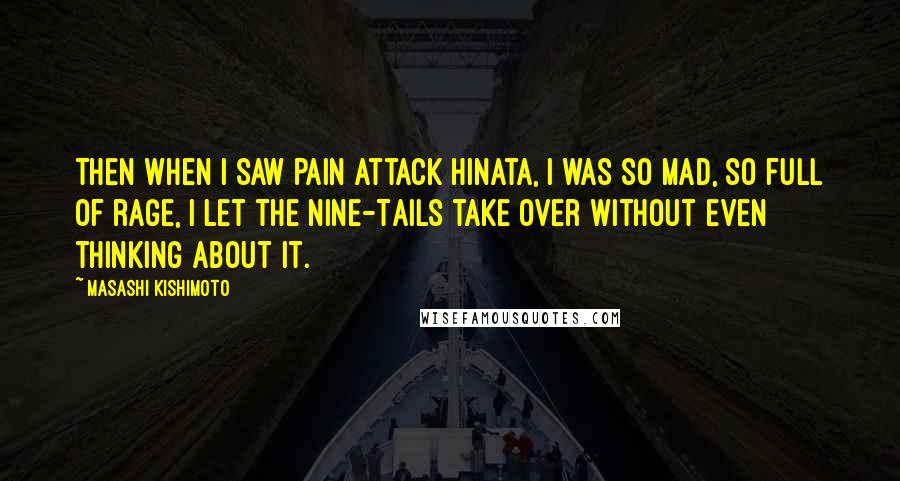 Masashi Kishimoto Quotes: Then when I saw Pain attack Hinata, I was so mad, so full of rage, I let the Nine-Tails take over without even thinking about it.