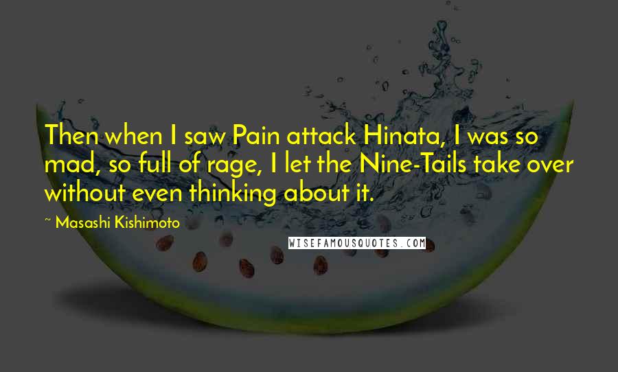 Masashi Kishimoto Quotes: Then when I saw Pain attack Hinata, I was so mad, so full of rage, I let the Nine-Tails take over without even thinking about it.