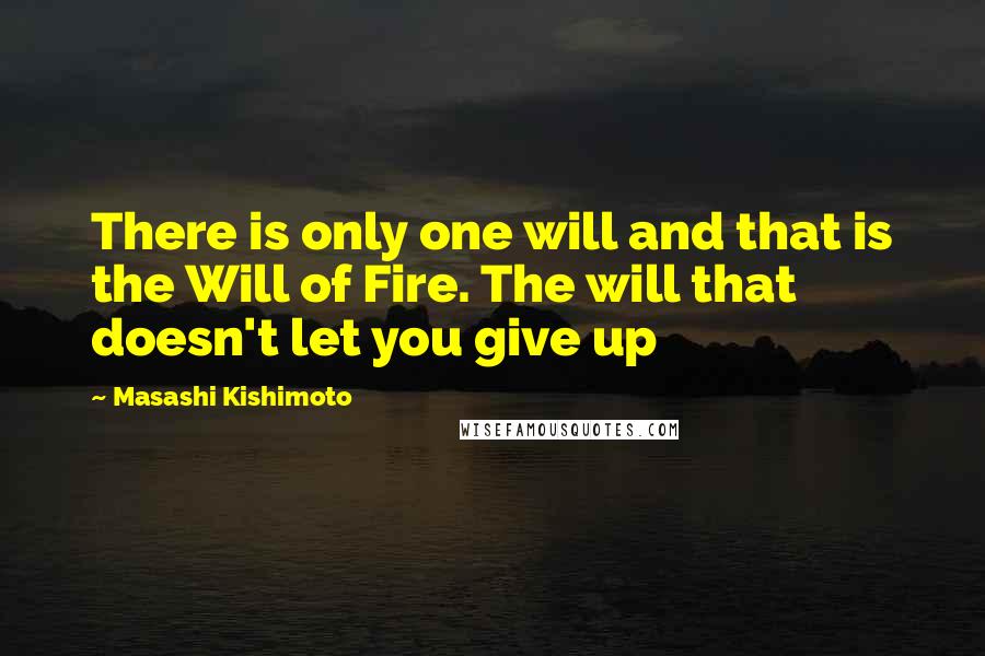 Masashi Kishimoto Quotes: There is only one will and that is the Will of Fire. The will that doesn't let you give up