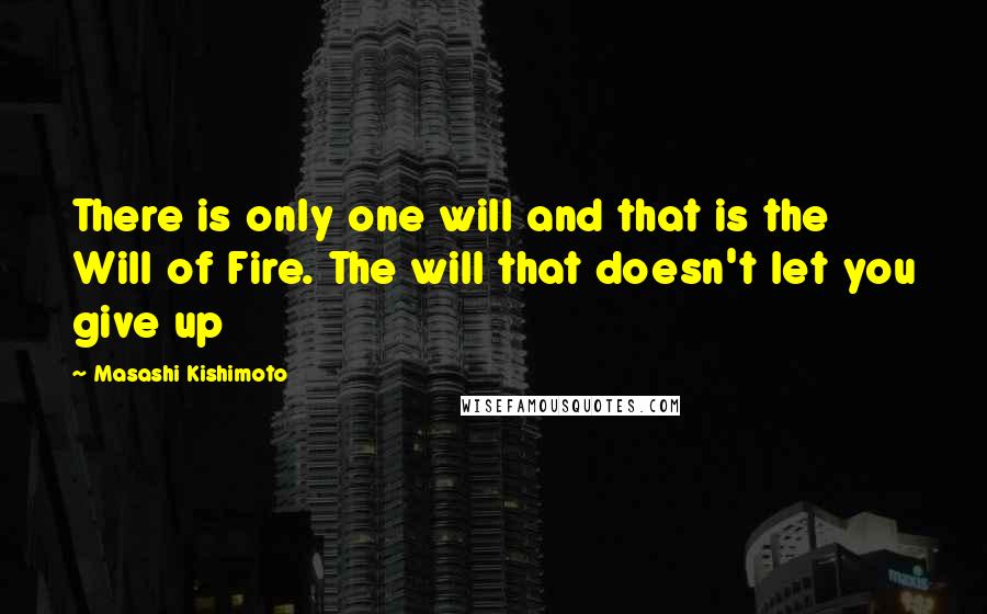 Masashi Kishimoto Quotes: There is only one will and that is the Will of Fire. The will that doesn't let you give up