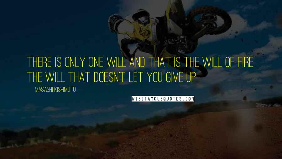 Masashi Kishimoto Quotes: There is only one will and that is the Will of Fire. The will that doesn't let you give up