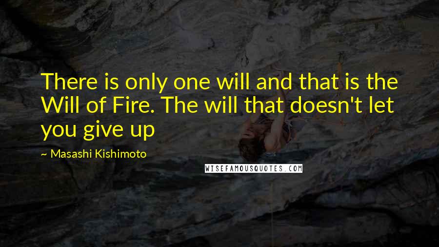 Masashi Kishimoto Quotes: There is only one will and that is the Will of Fire. The will that doesn't let you give up