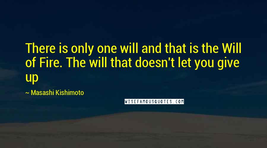 Masashi Kishimoto Quotes: There is only one will and that is the Will of Fire. The will that doesn't let you give up