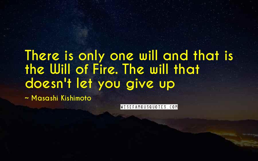 Masashi Kishimoto Quotes: There is only one will and that is the Will of Fire. The will that doesn't let you give up