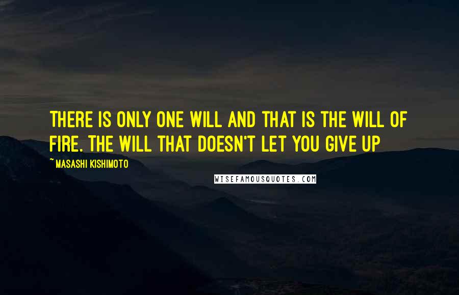 Masashi Kishimoto Quotes: There is only one will and that is the Will of Fire. The will that doesn't let you give up