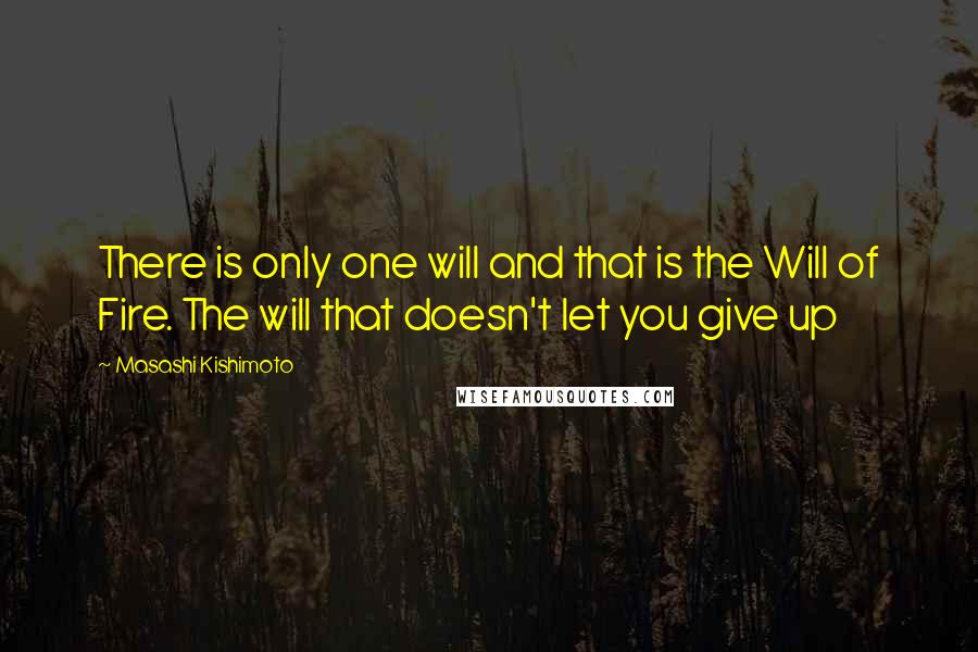 Masashi Kishimoto Quotes: There is only one will and that is the Will of Fire. The will that doesn't let you give up