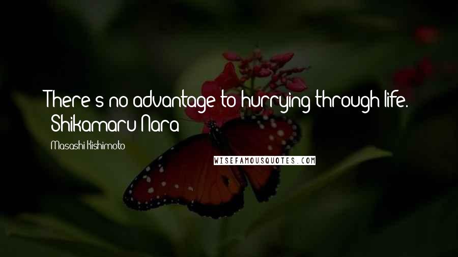 Masashi Kishimoto Quotes: There's no advantage to hurrying through life. -Shikamaru Nara