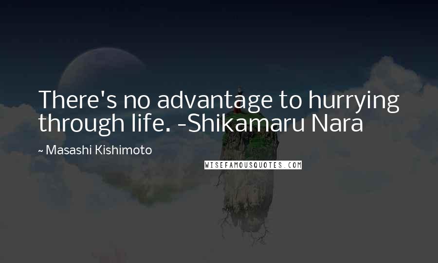 Masashi Kishimoto Quotes: There's no advantage to hurrying through life. -Shikamaru Nara