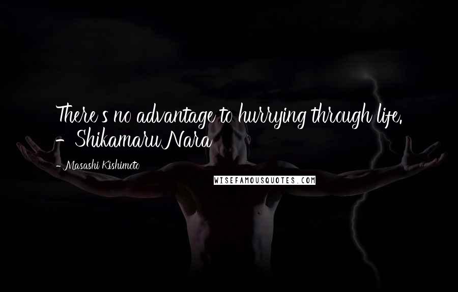 Masashi Kishimoto Quotes: There's no advantage to hurrying through life. -Shikamaru Nara