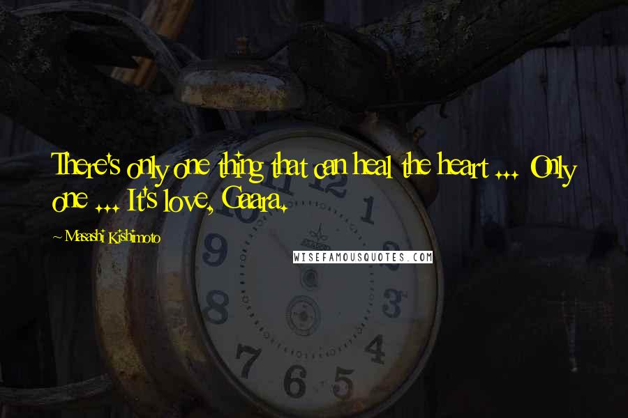 Masashi Kishimoto Quotes: There's only one thing that can heal the heart ... Only one ... It's love, Gaara.