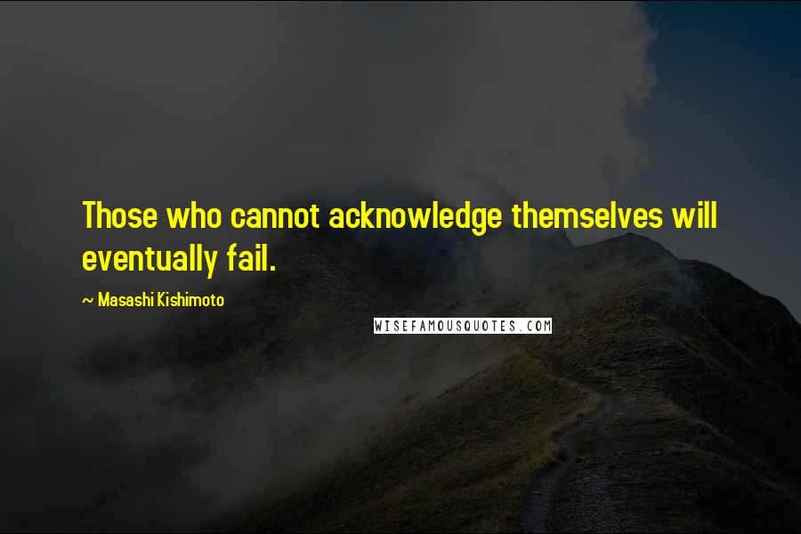 Masashi Kishimoto Quotes: Those who cannot acknowledge themselves will eventually fail.