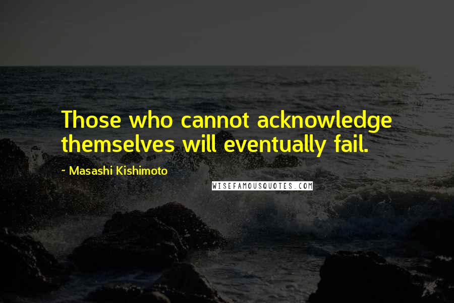 Masashi Kishimoto Quotes: Those who cannot acknowledge themselves will eventually fail.