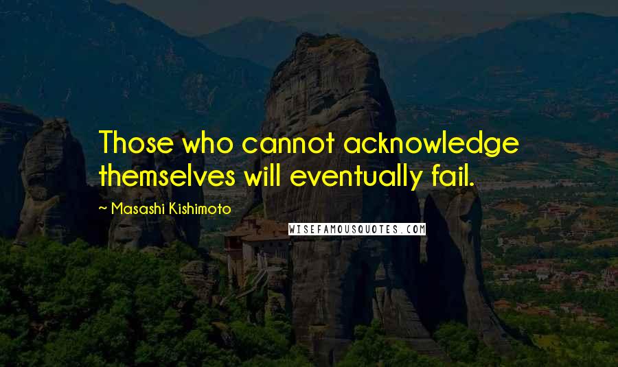 Masashi Kishimoto Quotes: Those who cannot acknowledge themselves will eventually fail.