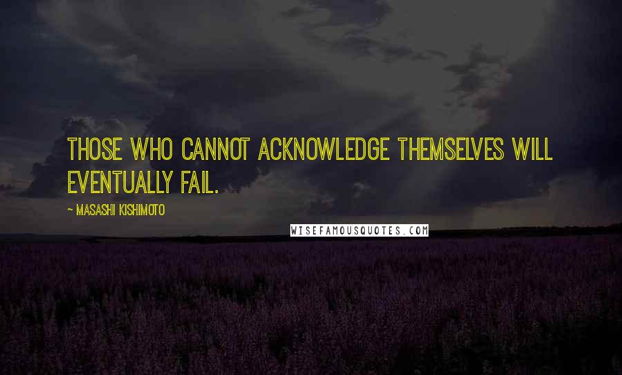 Masashi Kishimoto Quotes: Those who cannot acknowledge themselves will eventually fail.