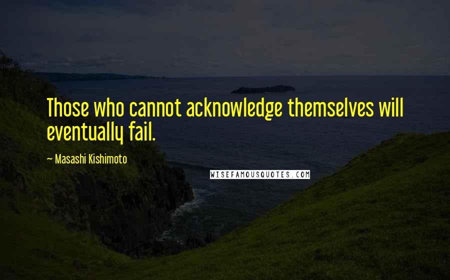 Masashi Kishimoto Quotes: Those who cannot acknowledge themselves will eventually fail.