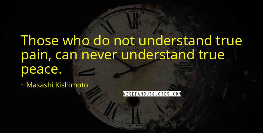 Masashi Kishimoto Quotes: Those who do not understand true pain, can never understand true peace.