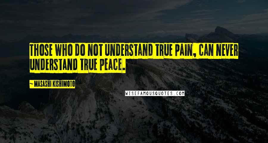 Masashi Kishimoto Quotes: Those who do not understand true pain, can never understand true peace.