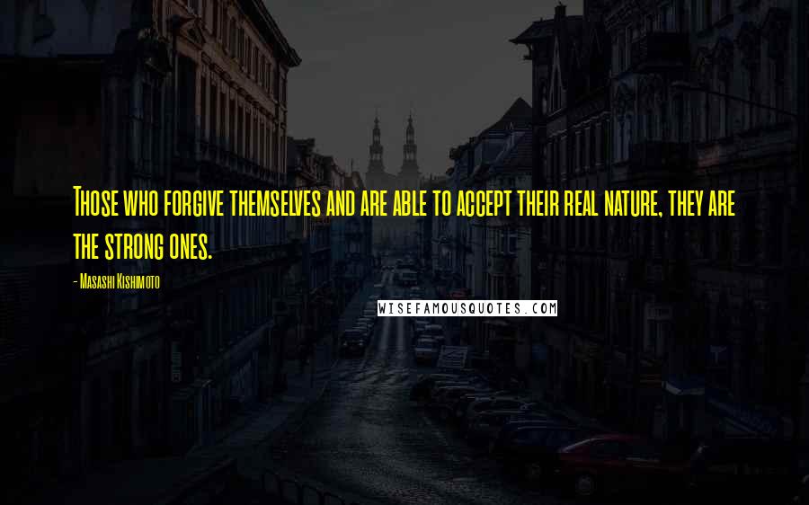 Masashi Kishimoto Quotes: Those who forgive themselves and are able to accept their real nature, they are the strong ones.