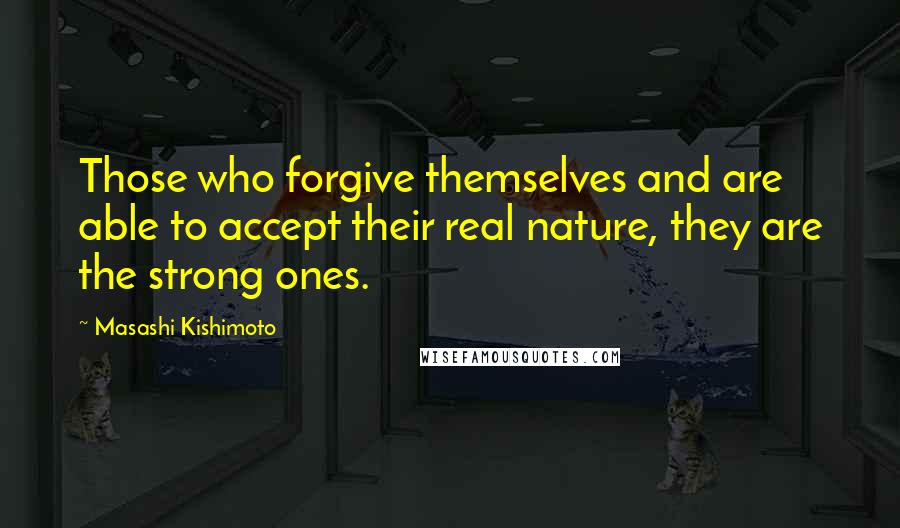 Masashi Kishimoto Quotes: Those who forgive themselves and are able to accept their real nature, they are the strong ones.