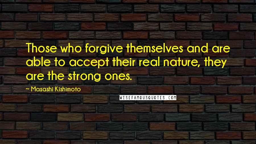 Masashi Kishimoto Quotes: Those who forgive themselves and are able to accept their real nature, they are the strong ones.