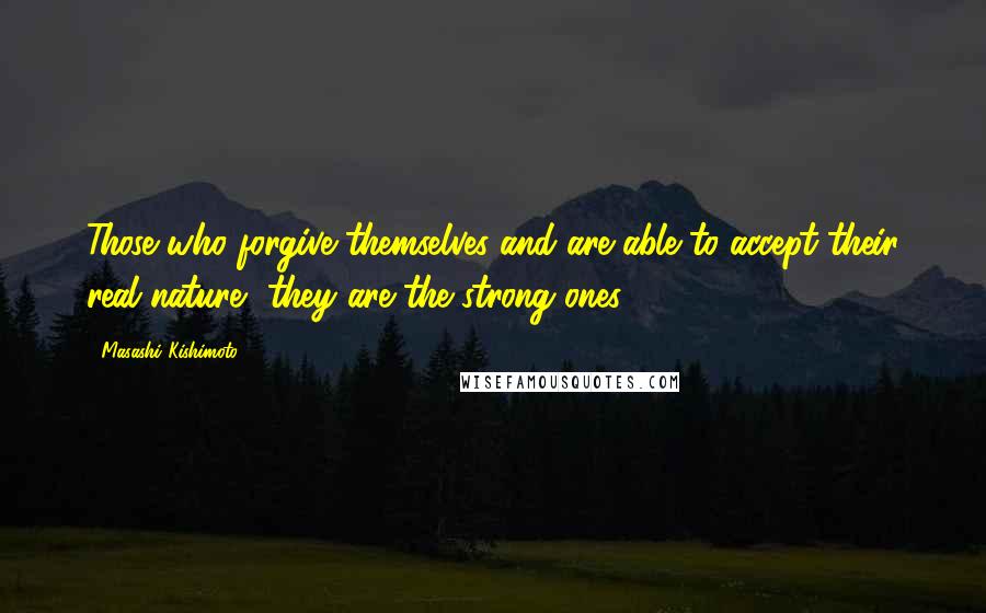 Masashi Kishimoto Quotes: Those who forgive themselves and are able to accept their real nature, they are the strong ones.