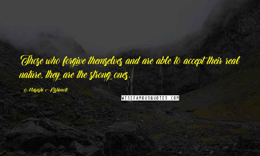 Masashi Kishimoto Quotes: Those who forgive themselves and are able to accept their real nature, they are the strong ones.