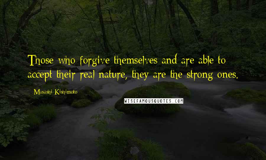 Masashi Kishimoto Quotes: Those who forgive themselves and are able to accept their real nature, they are the strong ones.