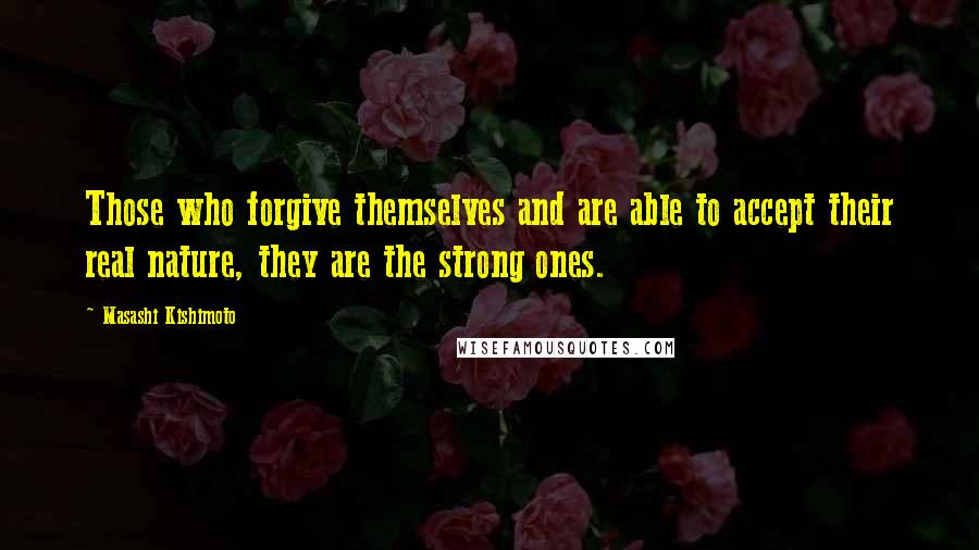 Masashi Kishimoto Quotes: Those who forgive themselves and are able to accept their real nature, they are the strong ones.