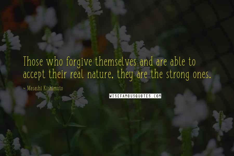 Masashi Kishimoto Quotes: Those who forgive themselves and are able to accept their real nature, they are the strong ones.