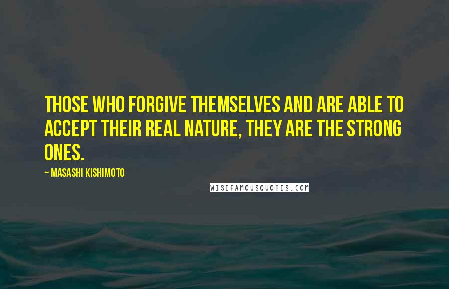 Masashi Kishimoto Quotes: Those who forgive themselves and are able to accept their real nature, they are the strong ones.