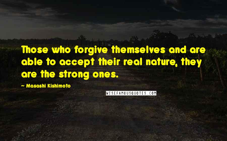 Masashi Kishimoto Quotes: Those who forgive themselves and are able to accept their real nature, they are the strong ones.