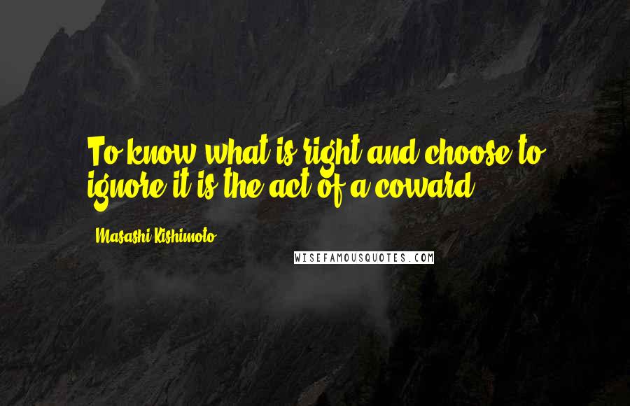 Masashi Kishimoto Quotes: To know what is right and choose to ignore it is the act of a coward.