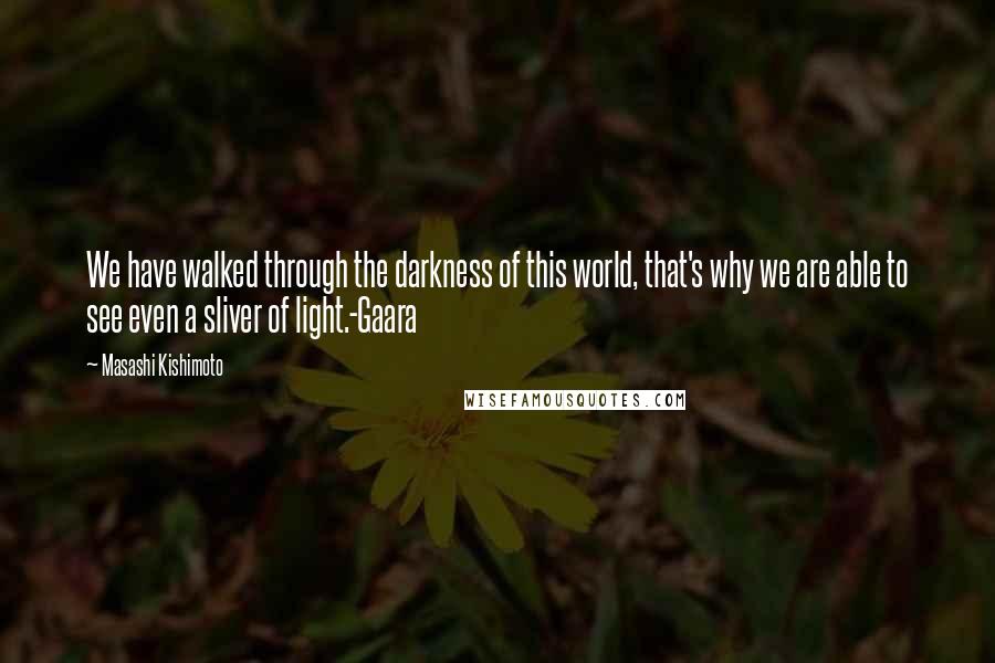 Masashi Kishimoto Quotes: We have walked through the darkness of this world, that's why we are able to see even a sliver of light.-Gaara