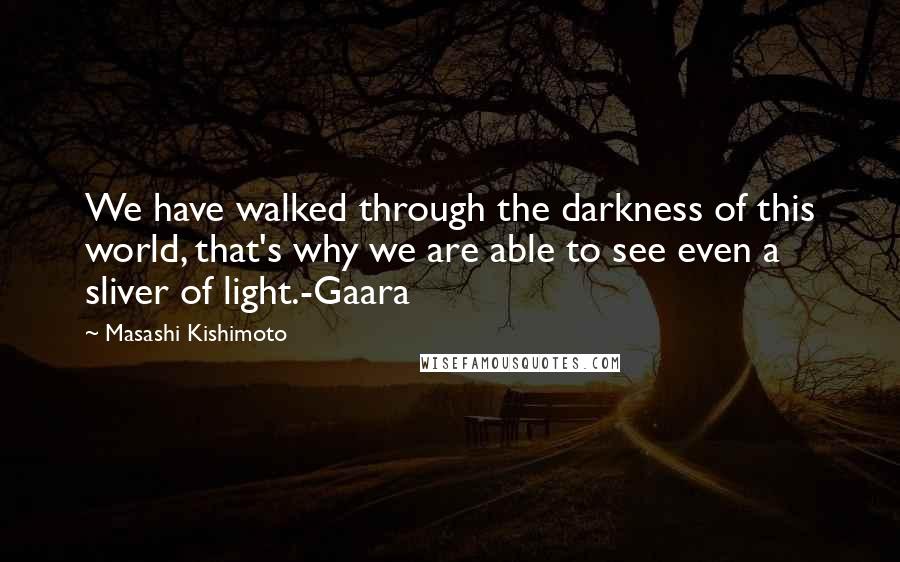 Masashi Kishimoto Quotes: We have walked through the darkness of this world, that's why we are able to see even a sliver of light.-Gaara