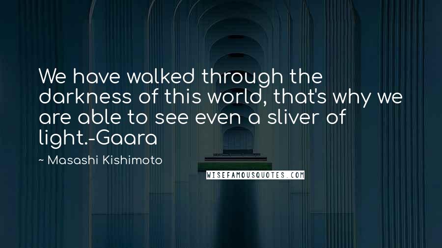 Masashi Kishimoto Quotes: We have walked through the darkness of this world, that's why we are able to see even a sliver of light.-Gaara