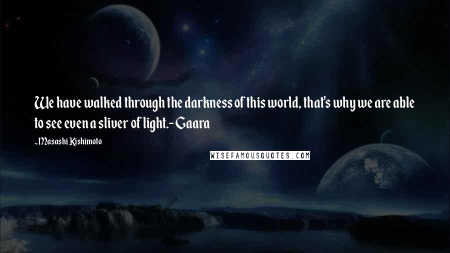 Masashi Kishimoto Quotes: We have walked through the darkness of this world, that's why we are able to see even a sliver of light.-Gaara