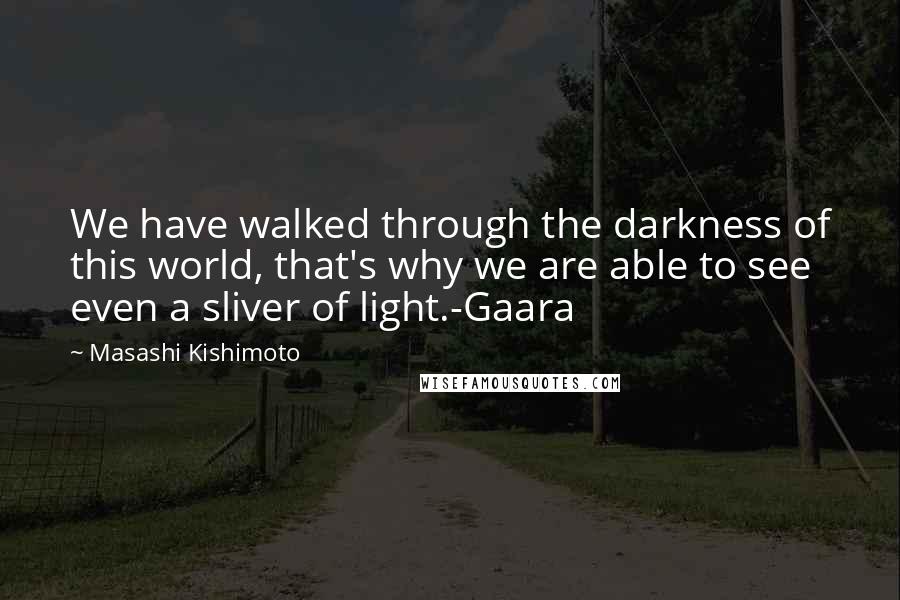 Masashi Kishimoto Quotes: We have walked through the darkness of this world, that's why we are able to see even a sliver of light.-Gaara