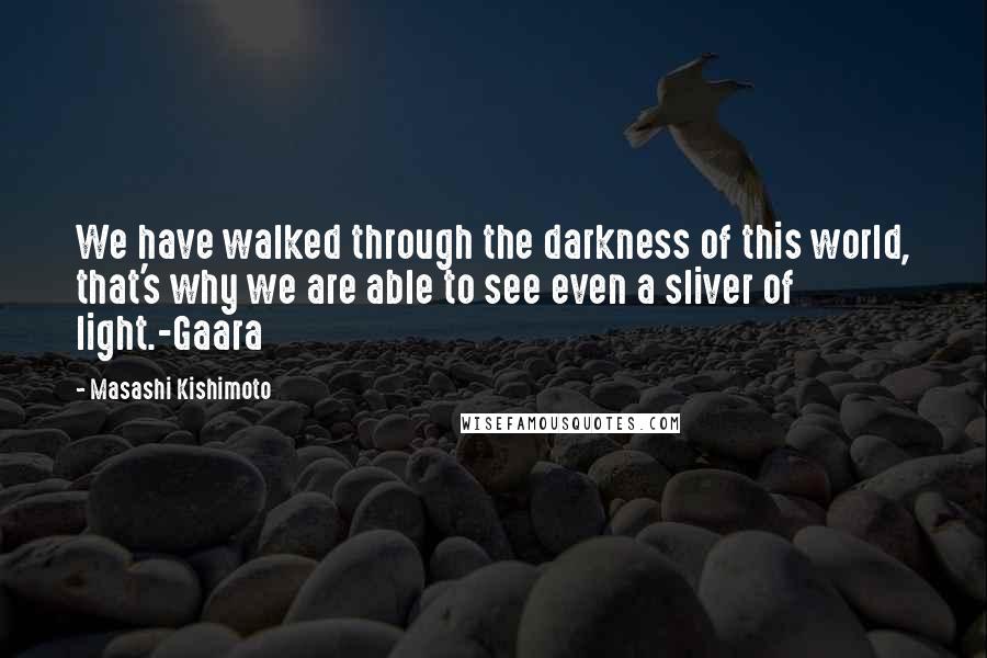 Masashi Kishimoto Quotes: We have walked through the darkness of this world, that's why we are able to see even a sliver of light.-Gaara