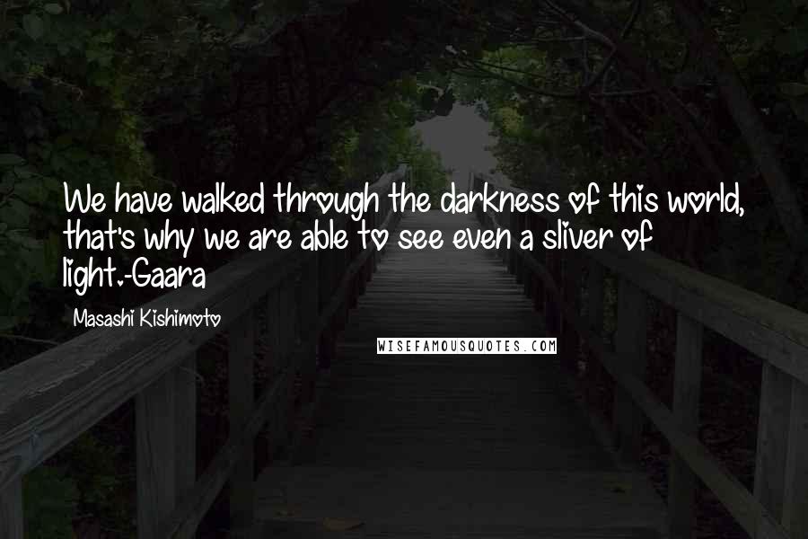 Masashi Kishimoto Quotes: We have walked through the darkness of this world, that's why we are able to see even a sliver of light.-Gaara