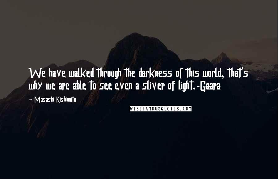 Masashi Kishimoto Quotes: We have walked through the darkness of this world, that's why we are able to see even a sliver of light.-Gaara