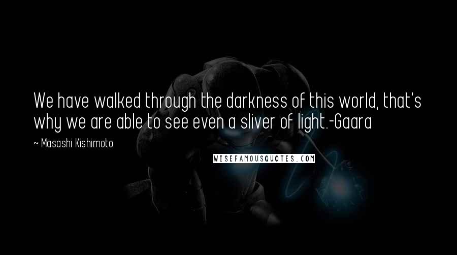 Masashi Kishimoto Quotes: We have walked through the darkness of this world, that's why we are able to see even a sliver of light.-Gaara