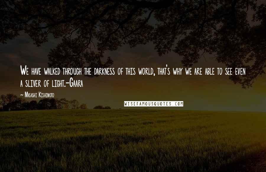 Masashi Kishimoto Quotes: We have walked through the darkness of this world, that's why we are able to see even a sliver of light.-Gaara