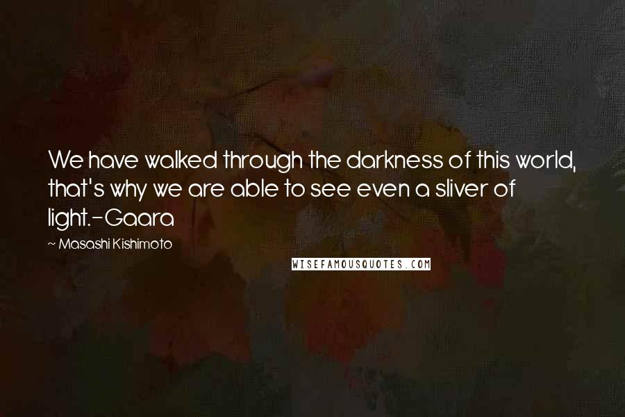 Masashi Kishimoto Quotes: We have walked through the darkness of this world, that's why we are able to see even a sliver of light.-Gaara