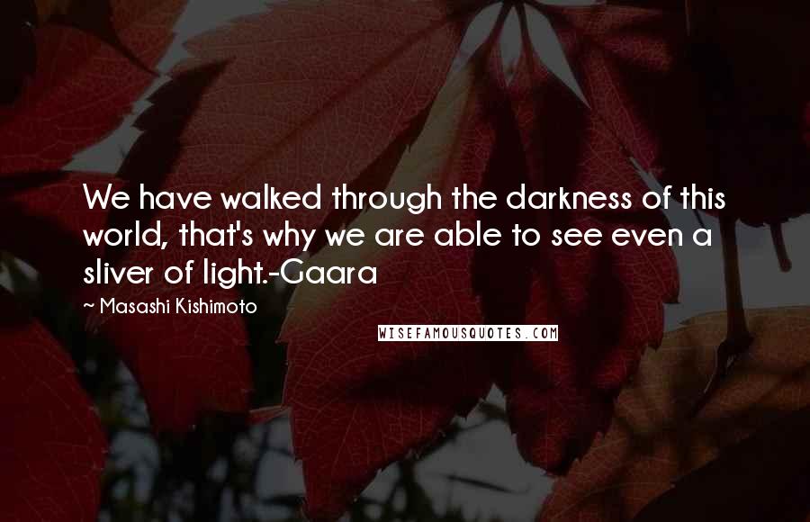 Masashi Kishimoto Quotes: We have walked through the darkness of this world, that's why we are able to see even a sliver of light.-Gaara