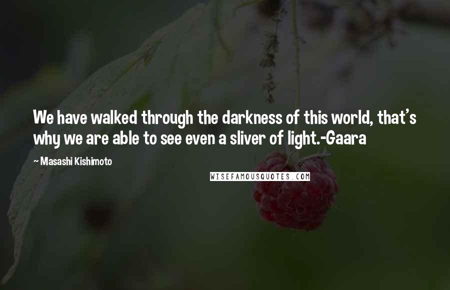 Masashi Kishimoto Quotes: We have walked through the darkness of this world, that's why we are able to see even a sliver of light.-Gaara